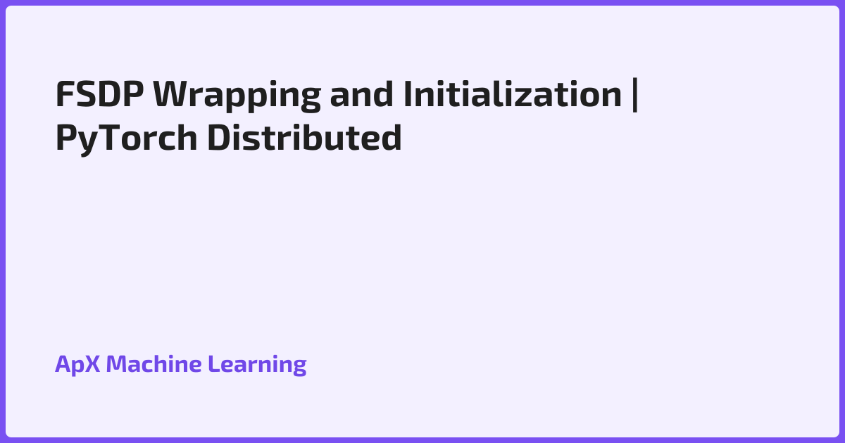 FSDP Wrapping and Initialization | PyTorch Distributed
