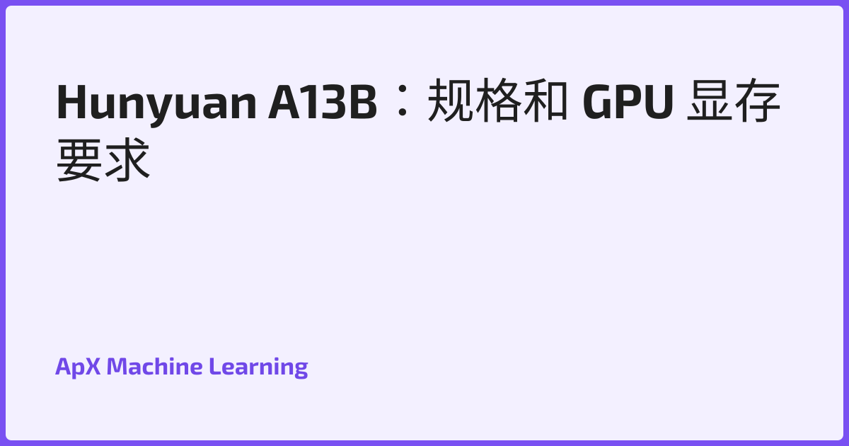 Hunyuan A13B：规格和 GPU 显存要求