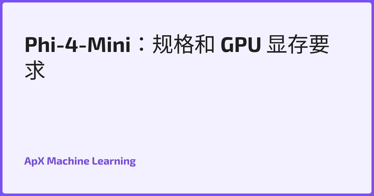 Phi-4-Mini：规格和 GPU 显存要求